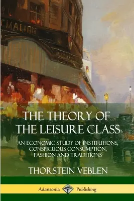 La teoria della classe del tempo libero: Uno studio economico sulle istituzioni, il consumo sfarzoso, la moda e le tradizioni - The Theory of the Leisure Class: An Economic Study of Institutions, Conspicuous Consumption, Fashion and Traditions