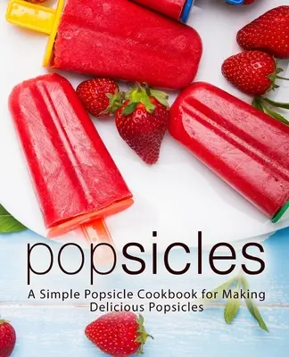 Ghiaccioli: Un semplice ricettario per preparare deliziosi ghiaccioli - Popsicles: A Simple Popsicle Cookbook for Making Delicious Popsicles