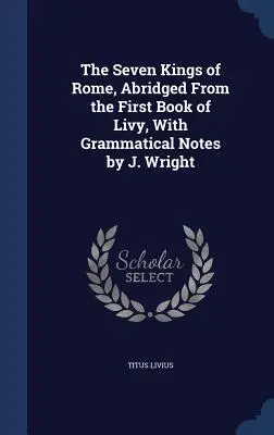 I sette re di Roma, riassunto del primo libro di Livio, con note grammaticali di J. Wright - The Seven Kings of Rome, Abridged From the First Book of Livy, With Grammatical Notes by J. Wright
