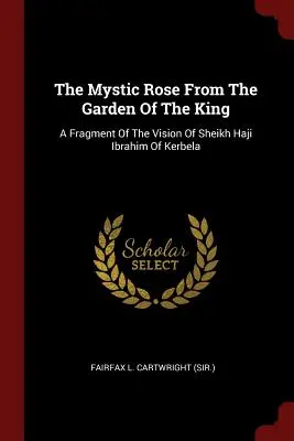La rosa mistica del giardino del re: Un frammento della visione dello sceicco Haji Ibrahim di Kerbela (Fairfax L. Cartwright (Sir )). - The Mystic Rose From The Garden Of The King: A Fragment Of The Vision Of Sheikh Haji Ibrahim Of Kerbela (Fairfax L. Cartwright (Sir ).)
