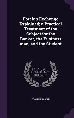Il cambio estero spiegato; una trattazione pratica dell'argomento per il banchiere, l'uomo d'affari e lo studente - Foreign Exchange Explained; a Practical Treatment of the Subject for the Banker, the Business man, and the Student