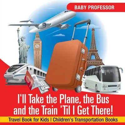 Prendo l'aereo, l'autobus e il treno finché non arrivo! Libro di viaggio per bambini Libri di trasporto per bambini - I'll Take the Plane, the Bus and the Train 'Til I Get There! Travel Book for Kids Children's Transportation Books