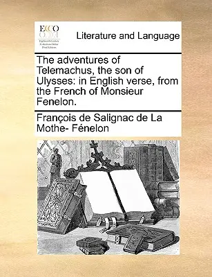 Le avventure di Telemaco, figlio di Ulisse: In versi inglesi, dal francese di Monsieur Fenelon. - The Adventures of Telemachus, the Son of Ulysses: In English Verse, from the French of Monsieur Fenelon.