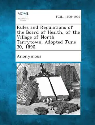 Regole e regolamenti del Consiglio sanitario del villaggio di North Tarrytown. Adottato il 30 giugno 1896. - Rules and Regulations of the Board of Health, of the Village of North Tarrytown. Adopted June 30, 1896.