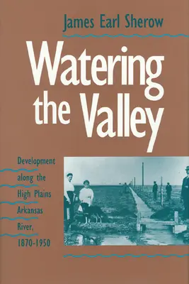 Annaffiare la valle: Lo sviluppo lungo le alte pianure del fiume Arkansas, 1870-1950 - Watering the Valley: Development along the High Plains Arkansas River, 1870-1950
