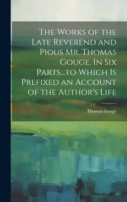 Le opere del defunto reverendo e pio signor Thomas Gouge. In sei parti... a cui è prefisso un resoconto della vita dell'autore - The Works of the Late Reverend and Pious Mr. Thomas Gouge. In six Parts...to Which is Prefixed an Account of the Author's Life