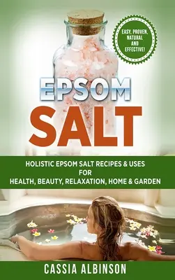 Sale di Epsom: Ricette e usi olistici del sale di Epsom per la salute, la bellezza, il relax, la casa e il giardino - Epsom Salt: Holistic Epsom Salt Recipes & Uses for Health, Beauty, Relaxation, Home & Garden