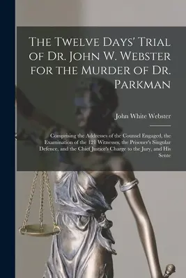 Il processo di dodici giorni del Dr. John W. Webster per l'omicidio del Dr. Parkman: comprendente le arringhe degli avvocati impegnati, l'esame del testimone e l'esame dei testimoni. - The Twelve Days' Trial of Dr. John W. Webster for the Murder of Dr. Parkman: Comprising the Addresses of the Counsel Engaged, the Examination of the 1