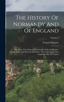 Storia della Normandia e dell'Inghilterra: I tre primi duchi di Normandia, Rollo, Guillaume-longue-pe, e Richard-sans-peur, la linea carlovingia - The History Of Normandy And Of England: The Three First Dukes Of Normandy, Rollo, Guillaume-longue-pe, And Richard-sans-peur, The Carlovingian Line