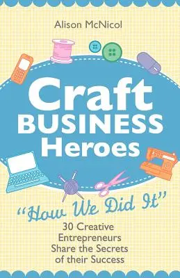 Craft Business Heroes - 30 imprenditori creativi condividono i segreti del loro successo - Craft Business Heroes - 30 Creative Entrepreneurs Share the Secrets of Their Success
