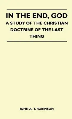 Alla fine, Dio - Uno studio della dottrina cristiana dell'ultima cosa - In The End, God - A Study Of The Christian Doctrine Of The Last Thing