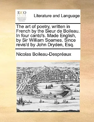 L'arte della poesia, scritta in francese dal Sieur de Boileau, in quattro canti. Reso inglese da Sir William Soames. Rivisto da John Dryden, Esq. - The Art of Poetry, Written in French by the Sieur de Boileau. in Four Canto's. Made English, by Sir William Soames. Since Revis'd by John Dryden, Esq.