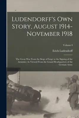 La storia di Ludendorff, agosto 1914-novembre 1918: La Grande Guerra dall'assedio di Liegi alla firma dell'armistizio vista dal Grande Capo - Ludendorff's Own Story, August 1914-November 1918: The Great War From the Siege of Liege to the Signing of the Armistice As Viewed From the Grand Head