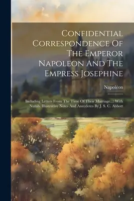 Corrispondenza confidenziale dell'imperatore Napoleone e dell'imperatrice Giuseppina: Comprese le lettere dal tempo del loro matrimonio...: Con Numb. Illustrazione - Confidential Correspondence Of The Emperor Napoleon And The Empress Josephine: Including Letters From The Time Of Their Marriage...: With Numb. Illust
