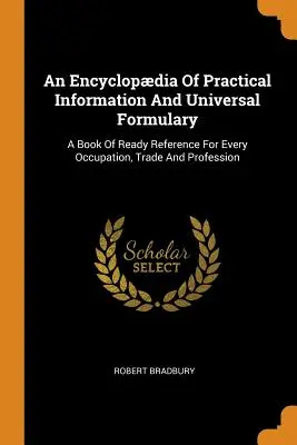 Enciclopedia di informazioni pratiche e formulario universale: Un libro di pronto riferimento per ogni occupazione, mestiere e professione - An Encyclopdia Of Practical Information And Universal Formulary: A Book Of Ready Reference For Every Occupation, Trade And Profession