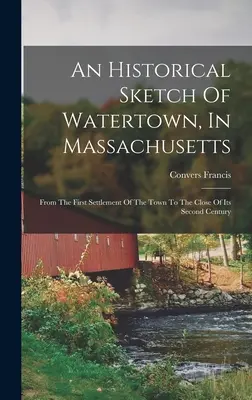 Uno schizzo storico di Watertown, nel Massachusetts: Dal primo insediamento della città alla fine del secondo secolo. - An Historical Sketch Of Watertown, In Massachusetts: From The First Settlement Of The Town To The Close Of Its Second Century