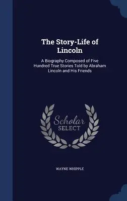La storia della vita di Lincoln: Una biografia composta da cinquecento storie vere raccontate da Abraham Lincoln e dai suoi amici - The Story-Life of Lincoln: A Biography Composed of Five Hundred True Stories Told by Abraham Lincoln and His Friends