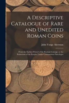 Catalogo descrittivo di monete romane rare e inedite: Dal periodo più antico della monetazione romana, fino all'estinzione dell'Impero sotto Costanzo - A Descriptive Catalogue of Rare and Unedited Roman Coins: From the Earliest Period of the Roman Coinage, to the Extinction of the Empire Under Constan