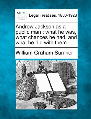 Andrew Jackson come uomo pubblico: Cosa era, quali possibilità aveva e cosa ne ha fatto. - Andrew Jackson as a Public Man: What He Was, What Chances He Had, and What He Did with Them.