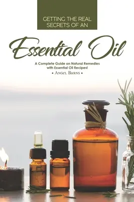 I veri segreti di un olio essenziale: Una guida completa sui rimedi naturali con ricette di oli essenziali! - Getting the Real Secrets of an Essential Oil: A Complete Guide on Natural Remedies with Essential Oil Recipes!