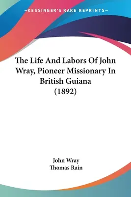 La vita e le fatiche di John Wray, pioniere missionario nella Guyana britannica (1892) - The Life And Labors Of John Wray, Pioneer Missionary In British Guiana (1892)