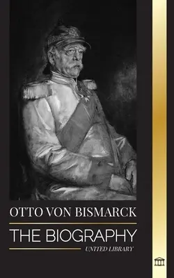 Otto von Bismarck: la biografia di un diplomatico tedesco conservatore, cancelliere e politico prussiano - Otto von Bismarck: The Biography of a Conservative German Diplomat; Chancellor and Prussian Politics