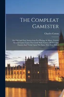 Il giocatore completo: O, Istruzioni complete e facili per giocare a più di venti giochi di carte con una varietà di varianti e di giochi di prestigio. - The Compleat Gamester: Or, Full And Easy Instructions For Playing At Above Twenty Several Games Upon The Cards With Variety Of Diverting Fanc