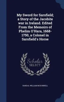 La mia spada per Sarsfield; una storia della guerra giacobita in Irlanda. Dalle memorie di Phelim O'Hara, 1668-1750, colonnello del Cavallo di Sarsfield. - My Sword for Sarsfield; a Story of the Jacobite war in Ireland. Edited From the Memoirs of Phelim O'Hara, 1668-1750, a Colonel in Sarsfield's Horse