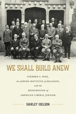 We Shall Build Anew: Stephen S. Wise, il Jewish Institute of Religion e la reinvenzione dell'ebraismo liberale americano - We Shall Build Anew: Stephen S. Wise, the Jewish Institute of Religion, and the Reinvention of American Liberal Judaism