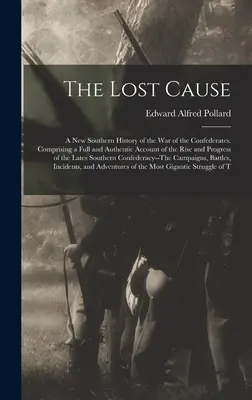 La causa persa: Una nuova storia meridionale della guerra dei Confederati. Comprendente un resoconto completo e autentico dell'ascesa e dei progressi della guerra dei Confederati. - The Lost Cause: A New Southern History of the War of the Confederates. Comprising a Full and Authentic Account of the Rise and Progres