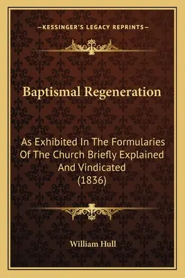 Rigenerazione battesimale: Come esposto nei formulari della Chiesa brevemente spiegato e rivendicato (1836) - Baptismal Regeneration: As Exhibited In The Formularies Of The Church Briefly Explained And Vindicated (1836)