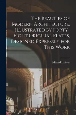 Le bellezze dell'architettura moderna. Illustrato da quarantotto tavole originali, disegnate appositamente per questo lavoro - The Beauties of Modern Architecture. Illustrated by Forty-eight Original Plates, Designed Expressly for This Work