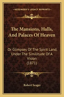 Le dimore, le sale e i palazzi del cielo: O scorci della Terra degli Spiriti, sotto la similitudine di una visione (1871) - The Mansions, Halls, And Palaces Of Heaven: Or Glimpses Of The Spirit Land, Under The Similitude Of A Vision (1871)