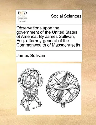 Osservazioni sul governo degli Stati Uniti d'America. di James Sullivan, Esq. Procuratore generale del Commonwealth del Massachusetts. - Observations Upon the Government of the United States of America. by James Sullivan, Esq. Attorney-General of the Commonwealth of Massachusetts.