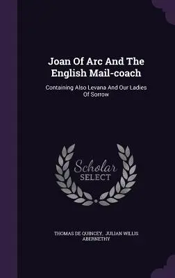 Giovanna d'Arco e la diligenza inglese: Contiene anche Levana e le nostre signore del dolore - Joan Of Arc And The English Mail-coach: Containing Also Levana And Our Ladies Of Sorrow