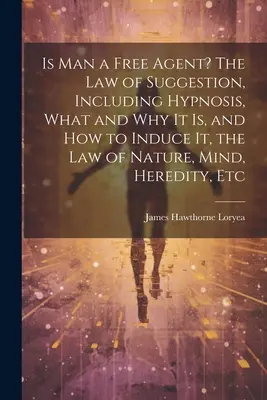L'uomo è un agente libero? La legge della suggestione, inclusa l'ipnosi, cosa e perché è e come indurla, la legge della natura, della mente, dell'ereditarietà, ecc. - Is Man a Free Agent? The Law of Suggestion, Including Hypnosis, What and Why It is, and How to Induce It, the Law of Nature, Mind, Heredity, Etc