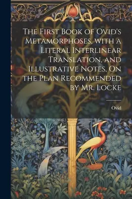 Il primo libro delle Metamorfosi di Ovidio, con traduzione letterale interlineare e note illustrative, secondo il piano raccomandato da Locke - The First Book of Ovid's Metamorphoses, with a Literal Interlinear Translation, and Illustrative Notes, On the Plan Recommended by Mr. Locke