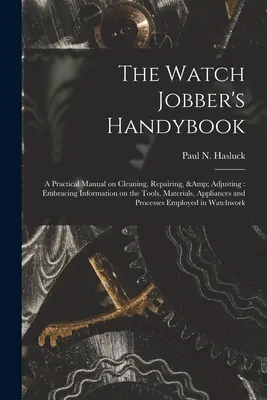 Il manuale dell'orologiaio: Un manuale pratico sulla pulizia, la riparazione e la regolazione: Informazioni sugli strumenti, i materiali, gli apparecchi e le attrezzature per la riparazione e l'aggiustamento degli orologi. - The Watch Jobber's Handybook: A Practical Manual on Cleaning, Repairing, & Adjusting: Embracing Information on the Tools, Materials, Appliances and