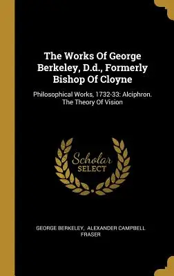 Le opere di George Berkeley, D. D., già vescovo di Cloyne: Opere filosofiche, 1732-33: Alciphron. La teoria della visione - The Works Of George Berkeley, D.d., Formerly Bishop Of Cloyne: Philosophical Works, 1732-33: Alciphron. The Theory Of Vision
