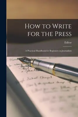 Come scrivere per la stampa: Un manuale pratico per i principianti del giornalismo - How to Write for the Press: A Practical Handbook for Beginners in Journalism