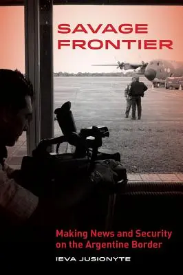 Savage Frontier: Fare notizia, fare sicurezza al confine argentino - Savage Frontier: Making News, Making Security on the Argentine Border