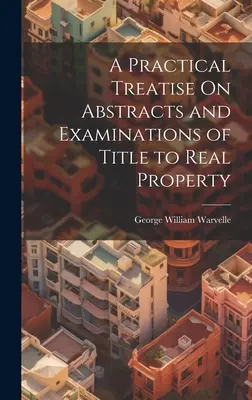 Un trattato pratico sugli estratti e gli esami del titolo di proprietà immobiliare - A Practical Treatise On Abstracts and Examinations of Title to Real Property