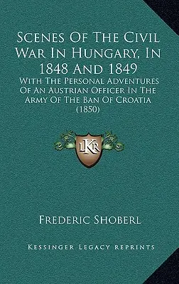 Scene della guerra civile in Ungheria, nel 1848 e 1849: Con le avventure personali di un ufficiale austriaco nell'esercito del bando di Croazia - Scenes Of The Civil War In Hungary, In 1848 And 1849: With The Personal Adventures Of An Austrian Officer In The Army Of The Ban Of Croatia