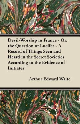 Il culto del diavolo in Francia - O, la questione di Lucifero - Un resoconto delle cose viste e sentite nelle società segrete secondo le prove degli iniziati - Devil-Worship in France - Or, the Question of Lucifer - A Record of Things Seen and Heard in the Secret Societies According to the Evidence of Initiat