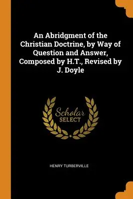 Un riassunto della dottrina cristiana, per mezzo di domande e risposte, composto da H.T., rivisto da J. Doyle - An Abridgment of the Christian Doctrine, by Way of Question and Answer, Composed by H.T., Revised by J. Doyle
