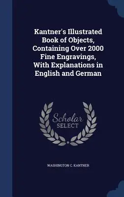 Il libro illustrato di Kantner sugli oggetti, contenente oltre 2000 belle incisioni, con spiegazioni in inglese e tedesco - Kantner's Illustrated Book of Objects, Containing Over 2000 Fine Engravings, With Explanations in English and German