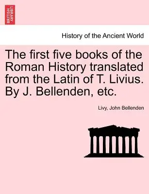 I primi cinque libri della Storia romana tradotti dal latino di T. Livio. Di J. Bellenden, ecc. - The first five books of the Roman History translated from the Latin of T. Livius. By J. Bellenden, etc.