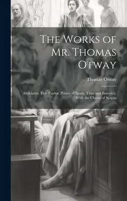 Le opere del signor Thomas Otway: Alcibiade. Don Carlos, Principe di Spagna. Tito e Berenice, con gli imbrogli di Scapin - The Works of Mr. Thomas Otway: Alcibiades. Don Carlos, Prince of Spain. Titus and Berenice, With the Cheats of Scapin