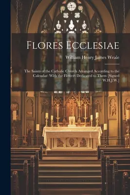 Flores Ecclesiae: I Santi della Chiesa Cattolica disposti secondo il calendario: Con i fiori a loro dedicati [Firmato W.H.J. - Flores Ecclesiae: The Saints of the Catholic Church Arranged According to the Calendar: With the Flowers Dedicated to Them [Signed W.H.J