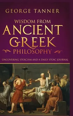 Saggezza dall'antica filosofia greca - Versione cartonata: Scoprire lo stoicismo e un diario stoico quotidiano: Una raccolta di stoicismo e filosofia greca - Wisdom from Ancient Greek Philosophy - Hardback Version: Uncovering Stoicism and a Daily Stoic Journal: A Collection of Stoicism and Greek Philosophy
